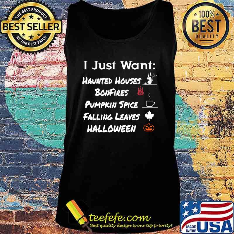 I JUST WANT HAUNTED HOUSES BONFIRES PUMPKIN SPICE FALLING LEAVES HALLOWEEN SHIRT Tank top I JUST WANT HAUNTED HOUSES BONFIRES PUMPKIN SPICE FALLING LEAVES HALLOWEEN SHIRT Tank top