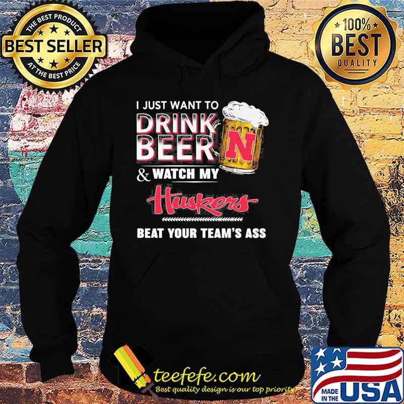I just want to drink beer and watch my nebraska cornhuskers beat your team's ass s Hoodie I just want to drink beer and watch my nebraska cornhuskers beat your team's ass s Hoodie