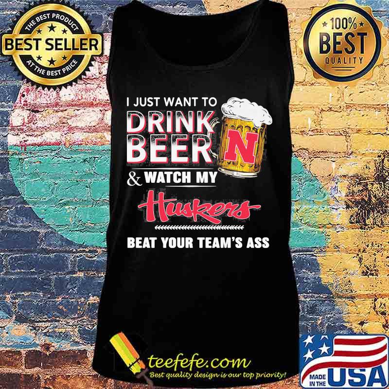 I just want to drink beer and watch my nebraska cornhuskers beat your team's ass s Tank top I just want to drink beer and watch my nebraska cornhuskers beat your team's ass s Tank top