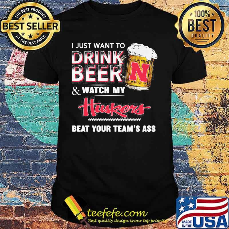 I just want to drink beer and watch my nebraska cornhuskers logo beat your team's ass shirt I just want to drink beer and watch my nebraska cornhuskers logo beat your team's ass shirt