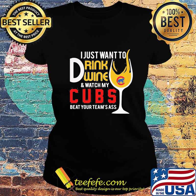 I just want to drink wine and watch my chicago cubs beat your team's ass s Ladies tee I just want to drink wine and watch my chicago cubs beat your team's ass s Ladies tee