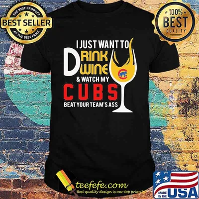 I just want to drink wine and watch my chicago cubs beat your team's ass shirt