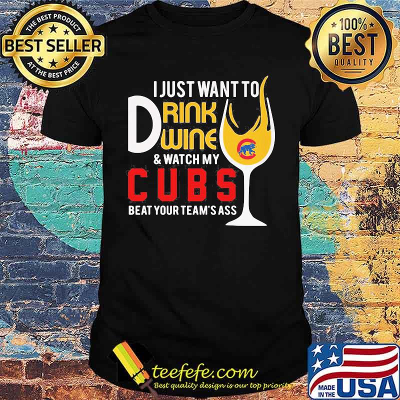 I just want to drink wine and watch my chicago cubs beat your team's ass shirt I just want to drink wine and watch my chicago cubs beat your team's ass shirt