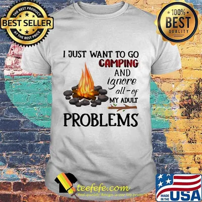 I just want to go camping and ignore all - of my adult problems shirt