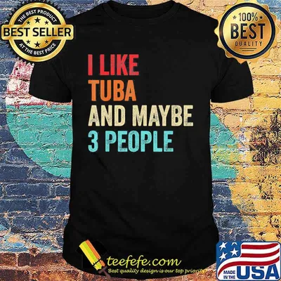 I like tuba and maybe 3 people shirt