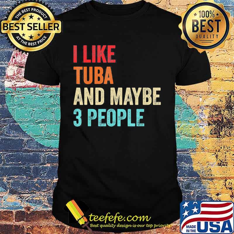 I like tuba and maybe 3 people shirt I like tuba and maybe 3 people shirt