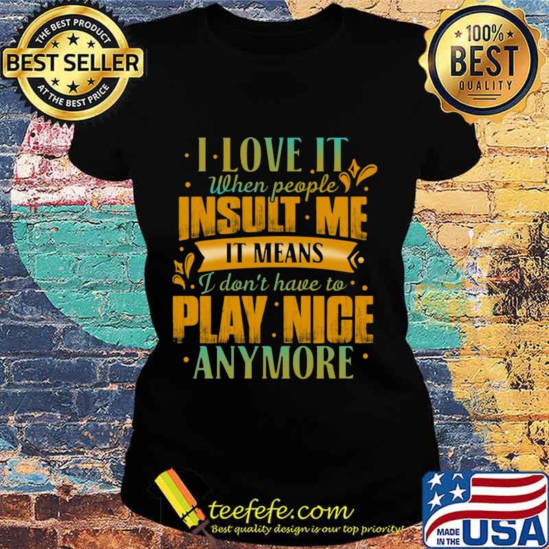 I love it when people insult me it means i don't have to play nice anymore heart s Ladies tee I love it when people insult me it means i don't have to play nice anymore heart s Ladies tee