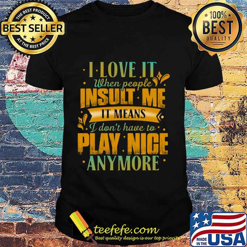 I love it when people insult me it means i don't have to play nice anymore heart shirt I love it when people insult me it means i don't have to play nice anymore heart shirt
