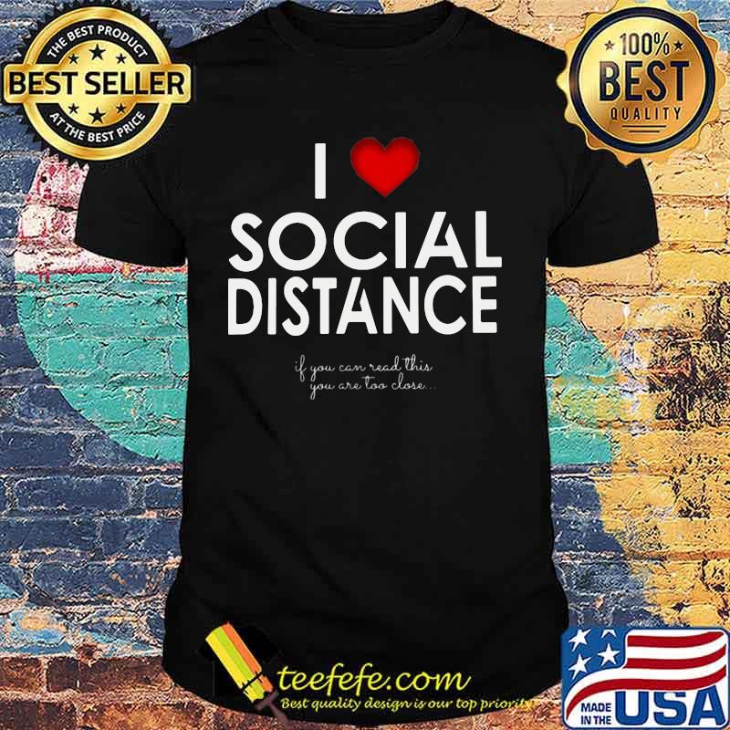 I LOVE SOCIAL DISTANCE IF YOU CAN READ THIS YOU ARE TOO CLOSE SHIRT