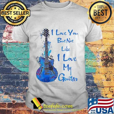 I LOVE YOU BUT NOT LIKE I LOBE MY GUITAR SHIRT