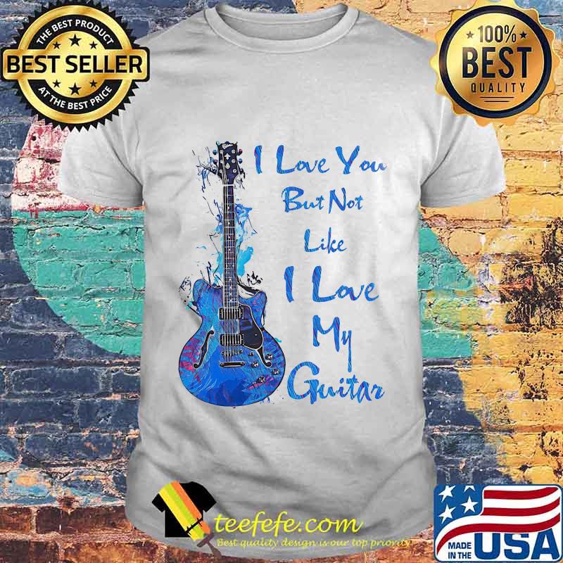 I LOVE YOU BUT NOT LIKE I LOBE MY GUITAR SHIRT