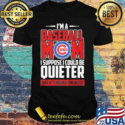 I'm a baseball mom i suppose i could be quiet but it's highly unlikely chicago cubs shirt