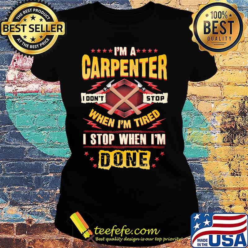 I'm a carpenter I don't stop when I'm tired I stop when I'm done s Ladies tee I'm a carpenter I don't stop when I'm tired I stop when I'm done s Ladies tee