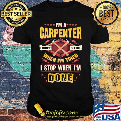 I'm a carpenter I don't stop when I'm tired I stop when I'm done shirt