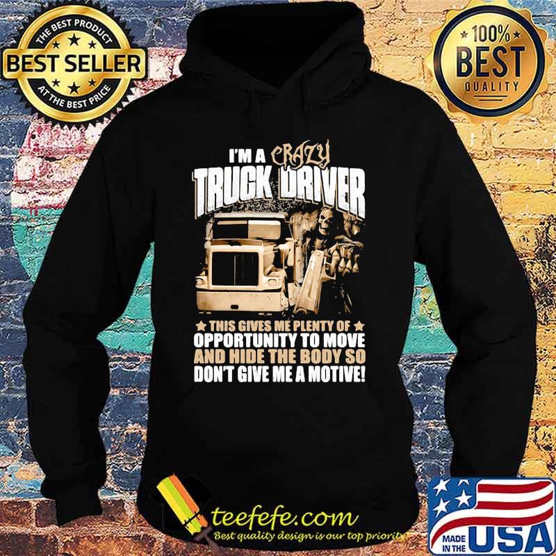 I'm a crazy truck driver this gives me plenty of opportunity to move and hide the body so don't give me a motive s Hoodie I'm a crazy truck driver this gives me plenty of opportunity to move and hide the body so don't give me a motive s Hoodie
