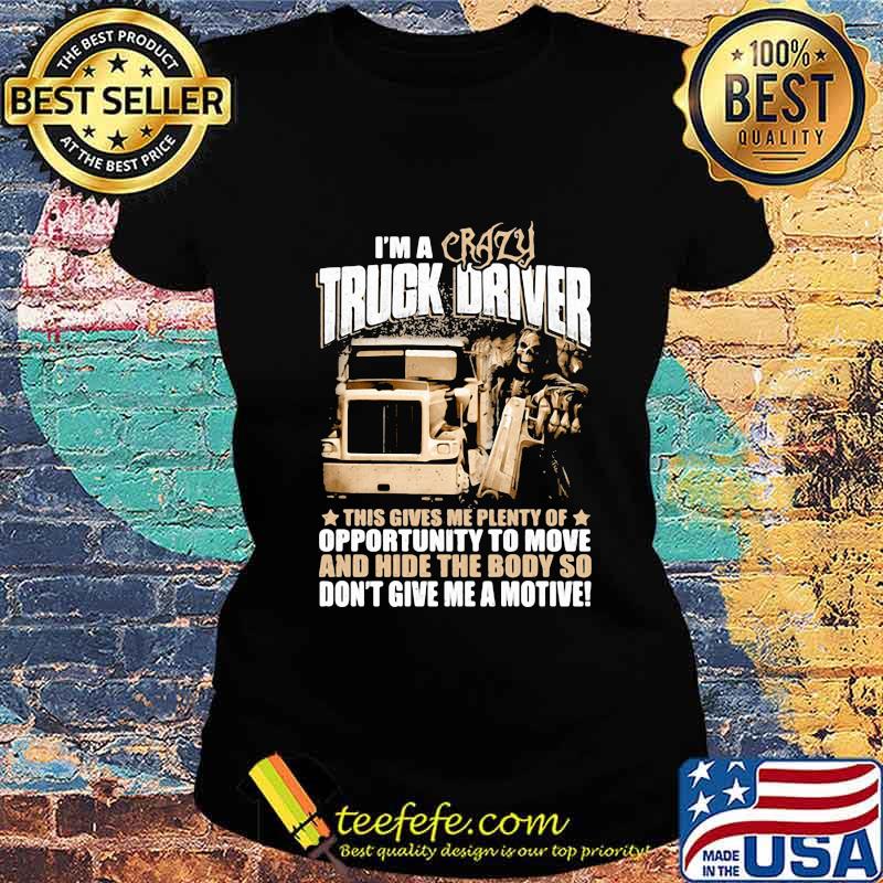 I'm a crazy truck driver this gives me plenty of opportunity to move and hide the body so don't give me a motive s Ladies tee I'm a crazy truck driver this gives me plenty of opportunity to move and hide the body so don't give me a motive s Ladies tee