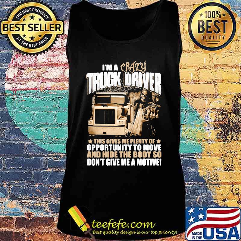 I'm a crazy truck driver this gives me plenty of opportunity to move and hide the body so don't give me a motive s Tank top I'm a crazy truck driver this gives me plenty of opportunity to move and hide the body so don't give me a motive s Tank top