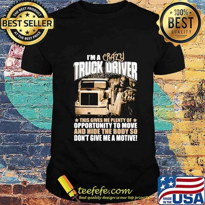 I'm a crazy truck driver this gives me plenty of opportunity to move and hide the body so don't give me a motive shirt