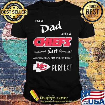 I'm a dad and a kansas city chiefs fan which means i'm pretty much perfect shirt