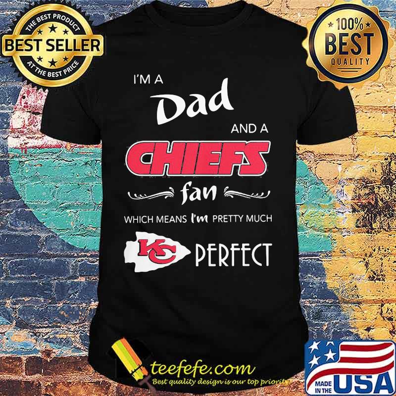 I'm a dad and a kansas city chiefs fan which means i'm pretty much perfect shirt