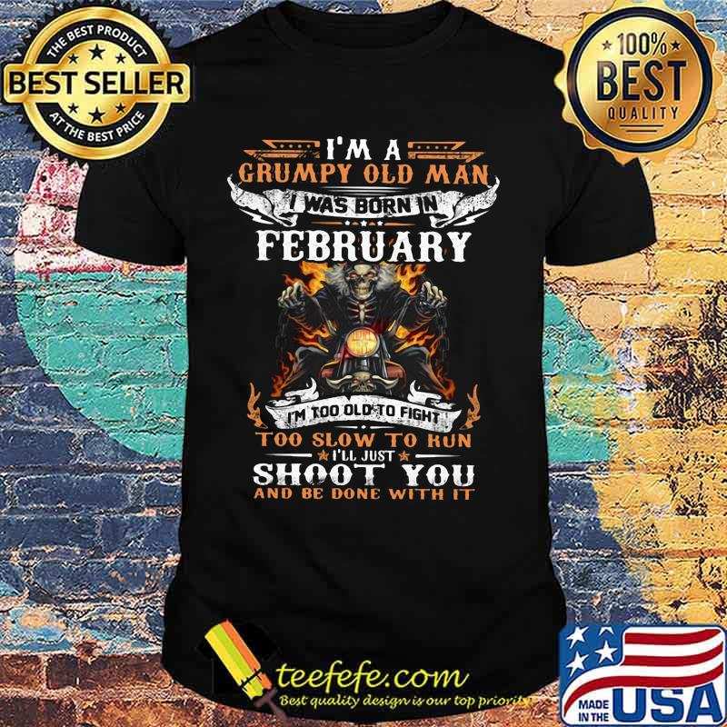 I'm a grumpy old man I was born in February I'm too old to fight too slow to kun I'll just shoot you and be done with it shirt