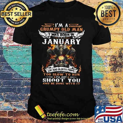 I'm a grumpy old man I was born in January I'm too old to fight too slow to kun I'll just shoot you and be done with it shirt