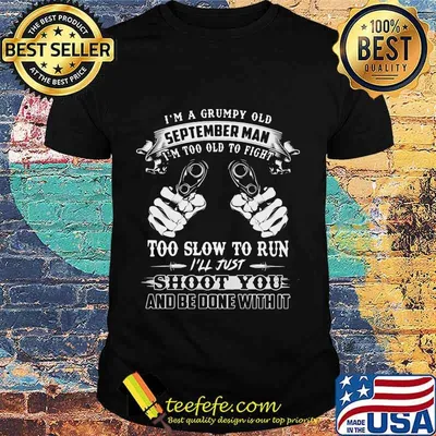 I'm a grumpy old september man i'm too old to fight too slow to run i'll just shoot you and be done with it shirt