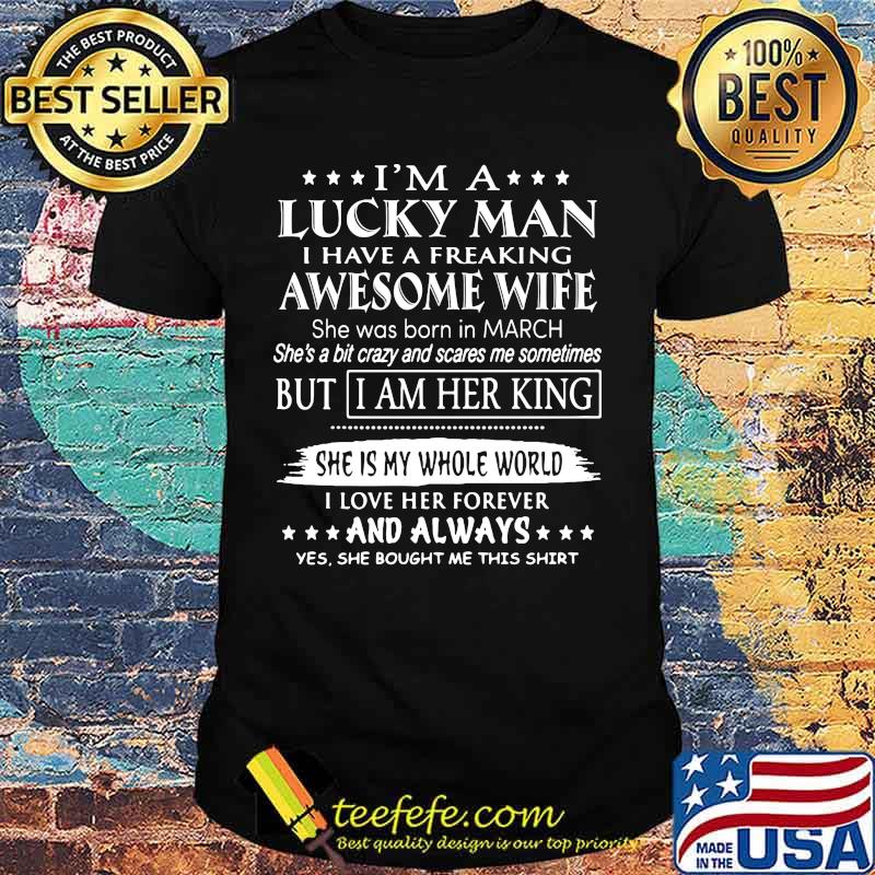I'm A Lucky Man I Have A Freaking Awesome Wife She Was Born In March But I Am Her King She Is My Whole World Shirt