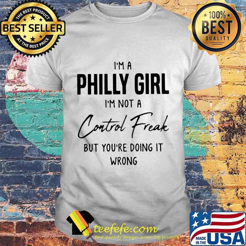 I'm a Philly girl I'm not a Control Freak but you're doing it wrong shirt I'm a Philly girl I'm not a Control Freak but you're doing it wrong shirt
