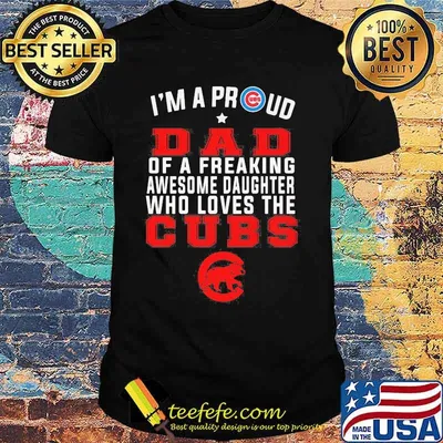 I'm a proud dad of a freaking awesome daughter who loves the chicago cubs shirt