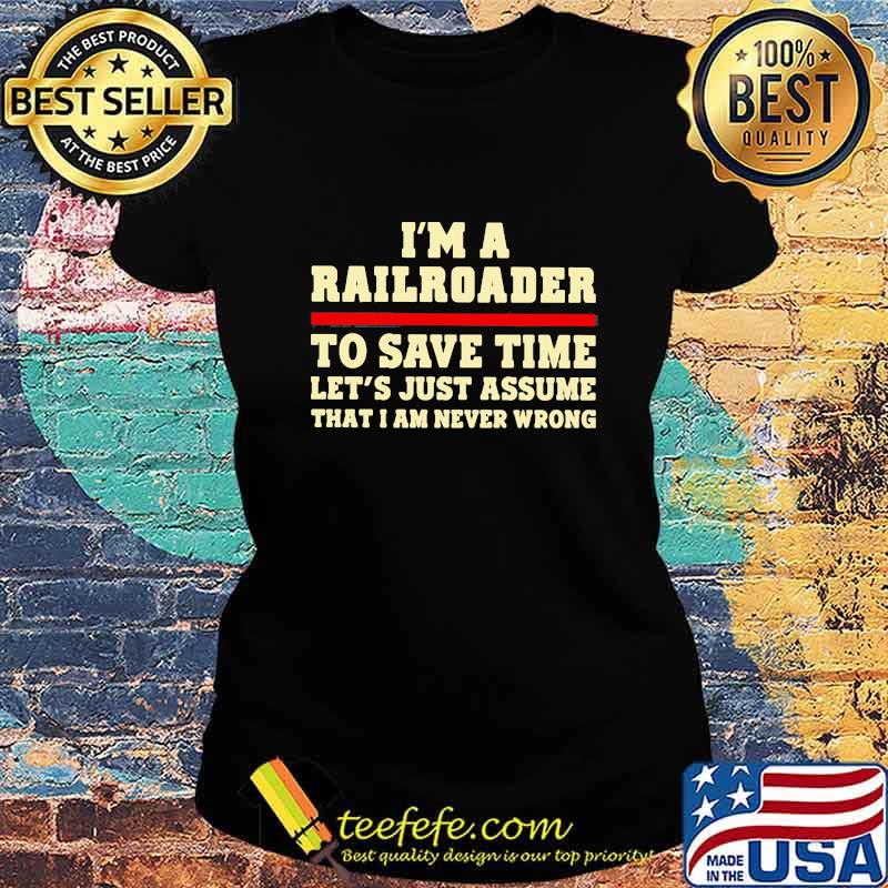 I'm A Railroader To Save Time Let's Just Assume That I Am Never Wrong Shirt Ladies tee I'm A Railroader To Save Time Let's Just Assume That I Am Never Wrong Shirt Ladies tee