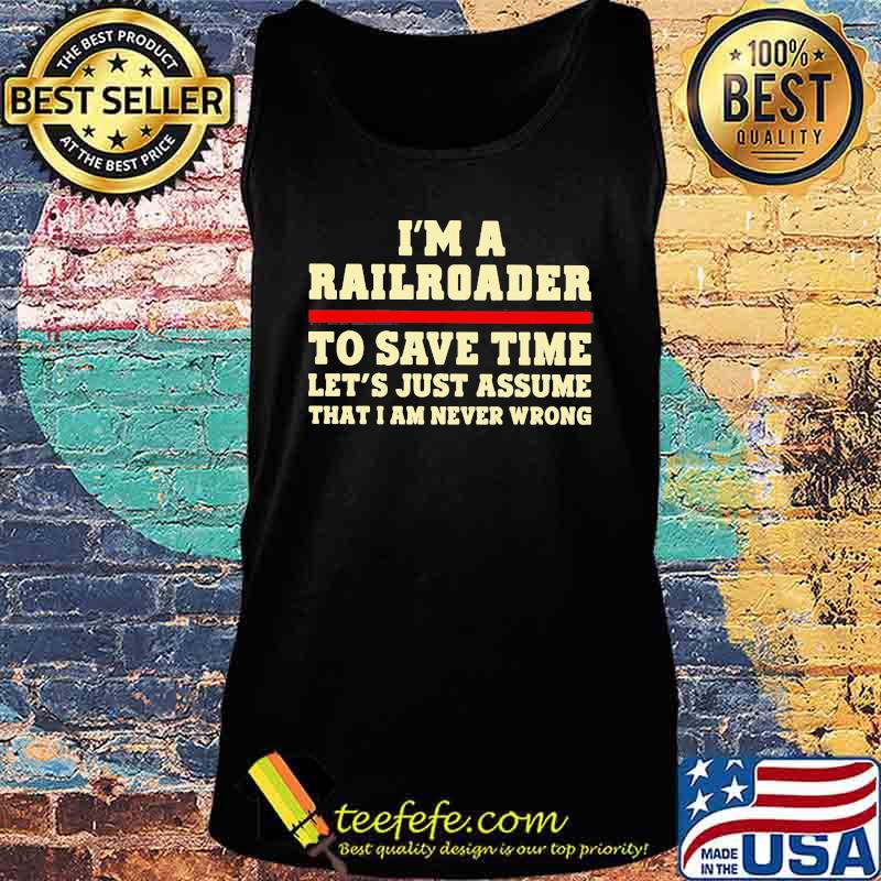I'm A Railroader To Save Time Let's Just Assume That I Am Never Wrong Shirt Tank top I'm A Railroader To Save Time Let's Just Assume That I Am Never Wrong Shirt Tank top