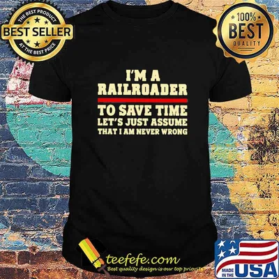 I'm A Railroader To Save Time Let's Just Assume That I Am Never Wrong Shirt