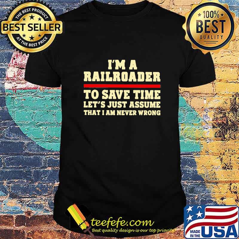 I'm A Railroader To Save Time Let's Just Assume That I Am Never Wrong Shirt