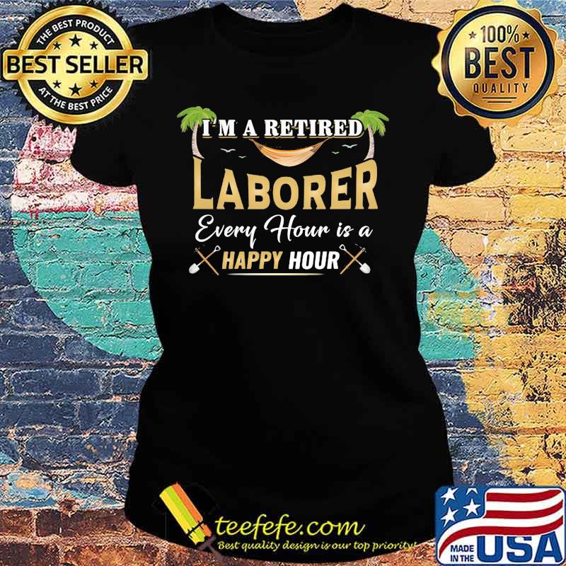 I'm a retired laborer every hour is a happy hour s Ladies tee I'm a retired laborer every hour is a happy hour s Ladies tee