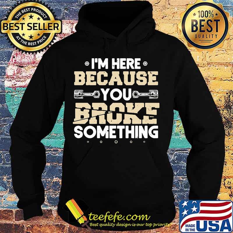 I'M HERE BECAUSE YOU BROKE SOMETHING MECHANIC SHIRT Hoodie I'M HERE BECAUSE YOU BROKE SOMETHING MECHANIC SHIRT Hoodie