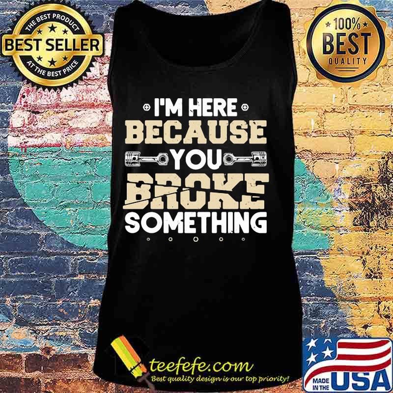 I'M HERE BECAUSE YOU BROKE SOMETHING MECHANIC SHIRT Tank top I'M HERE BECAUSE YOU BROKE SOMETHING MECHANIC SHIRT Tank top