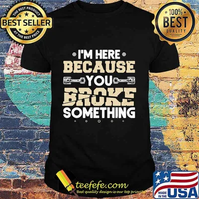 I'M HERE BECAUSE YOU BROKE SOMETHING MECHANIC SHIRT