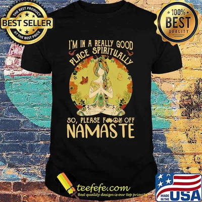 I'M IN A REALLY GOOD PLACE SPIRITUALLY SO PLEASE FUCK OFF NAMASTE LADY SHIRT
