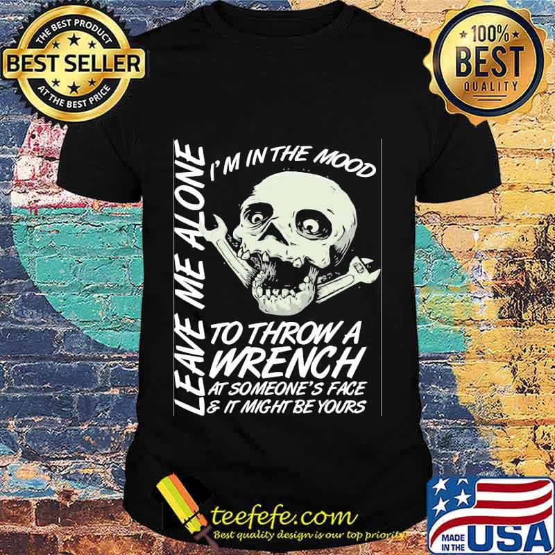 I'm in the mood to throw a wrench at someone's face and it might be yours leave me alone shirt
