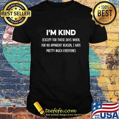 I'm kind except for those days when for no apparent reason i hate pretty much everyone shirt
