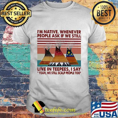 I'm Native Whenever People Ask If We Still Live In Teepees I Say Yeah We Still Scalp People Too Vintage Retro Shirt