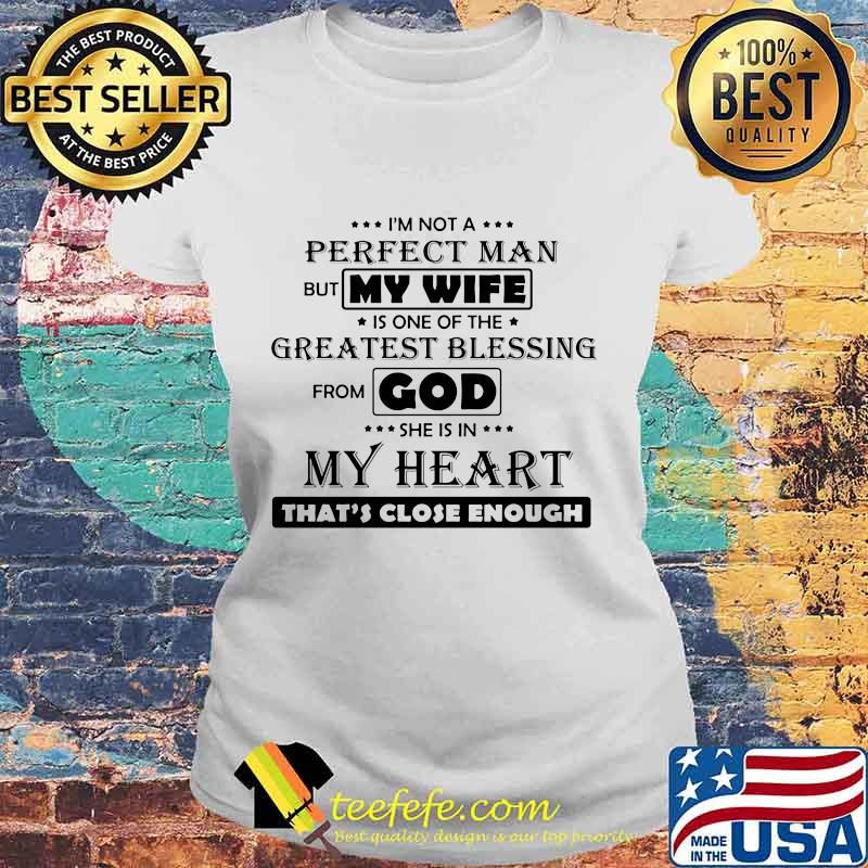 I'M NOT A PERFECT MAN BUT MY WIFE IS ONE OF THE GREATEST BLESSING FROM GOD SHE IS IN MY HEART THAT'S CLOSE ENOUGH SHIRT Laides tee I'M NOT A PERFECT MAN BUT MY WIFE IS ONE OF THE GREATEST BLESSING FROM GOD SHE IS IN MY HEART THAT'S CLOSE ENOUGH SHIRT Laides tee