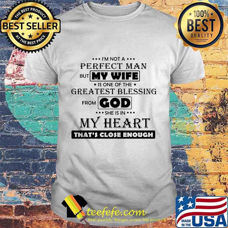I'M NOT A PERFECT MAN BUT MY WIFE IS ONE OF THE GREATEST BLESSING FROM GOD SHE IS IN MY HEART THAT'S CLOSE ENOUGH SHIRT