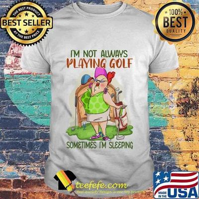 I'm not always playing golf sometimes I'm sleeping shirt