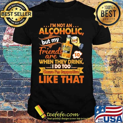 I'm not an alcoholic but my friends are when they drink i do too cause i'm supportive like that shirt