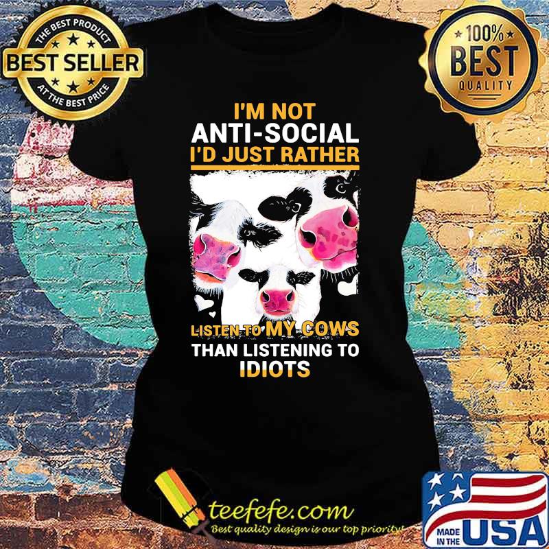 I'm Not Anti Social I'd Just Rather Listen To My Cows Than Listening To Idiots Shirt Ladies tee I'm Not Anti Social I'd Just Rather Listen To My Cows Than Listening To Idiots Shirt Ladies tee