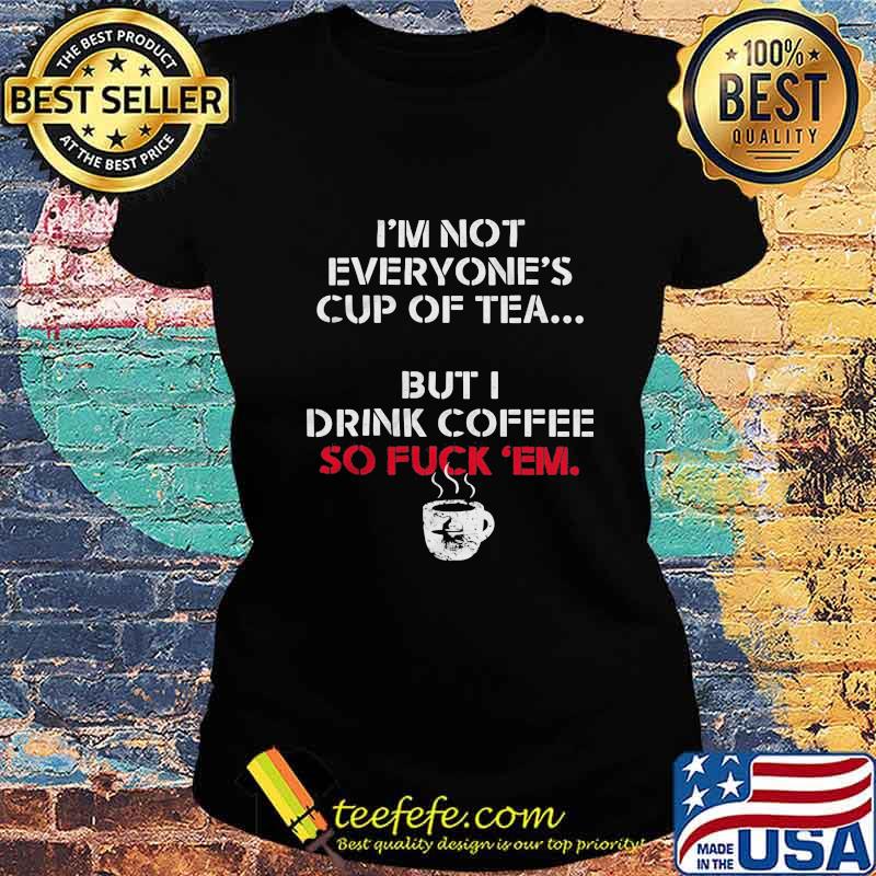 I'm not everyone's cup of tea but i drink coffee so fuck em white s Ladies tee I'm not everyone's cup of tea but i drink coffee so fuck em white s Ladies tee