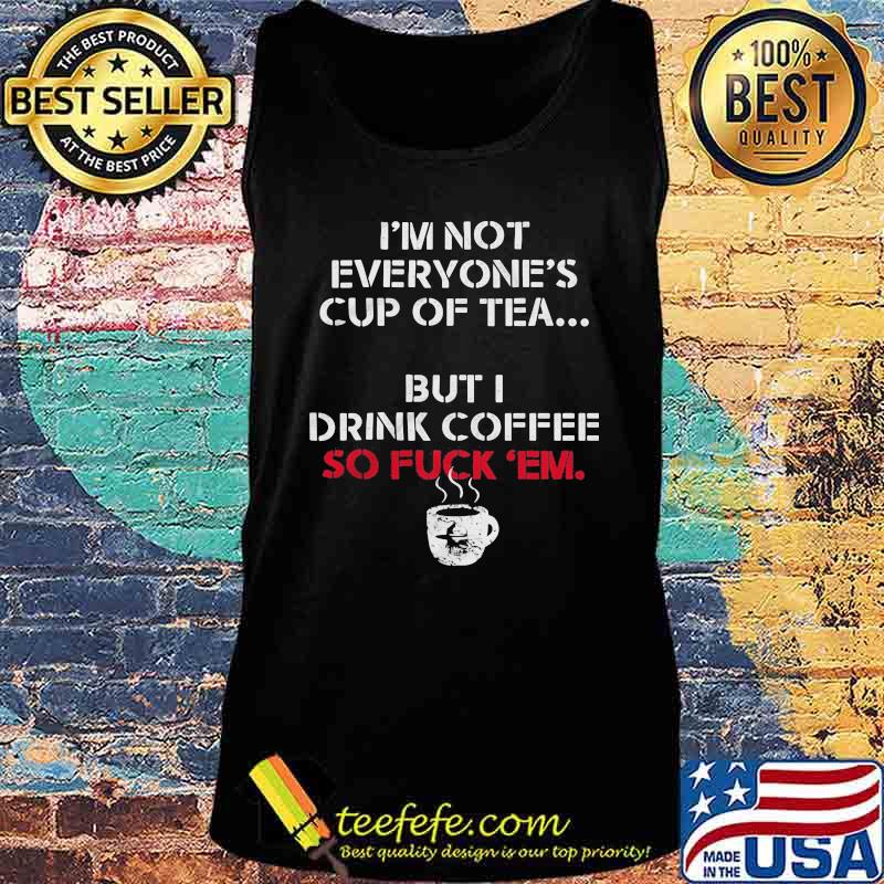 I'm not everyone's cup of tea but i drink coffee so fuck em white s Tank top I'm not everyone's cup of tea but i drink coffee so fuck em white s Tank top