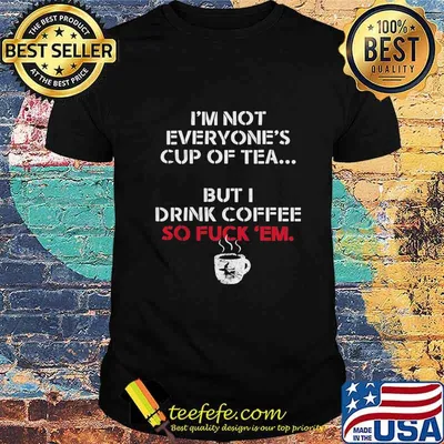 I'm not everyone's cup of tea but i drink coffee so fuck em white shirt